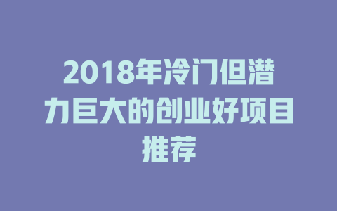 2018年冷门但潜力巨大的创业好项目推荐-小本创业副业项目推荐_零成本在家赚钱项目_中赚网