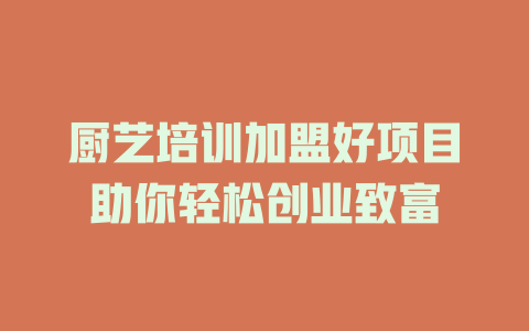厨艺培训加盟好项目助你轻松创业致富-小本创业副业项目推荐_零成本在家赚钱项目_中赚网