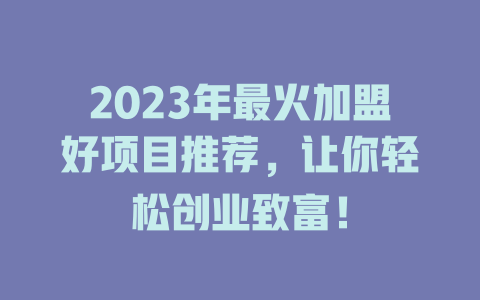 2023年最火加盟好项目推荐，让你轻松创业致富！-小本创业副业项目推荐_零成本在家赚钱项目_中赚网