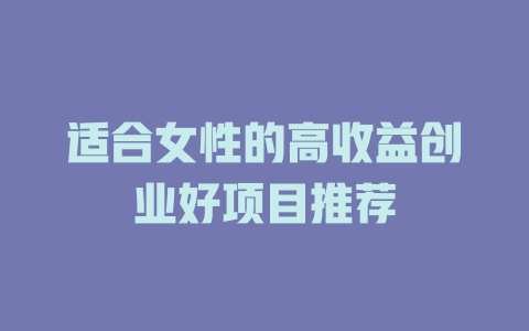 适合女性的高收益创业好项目推荐-小本创业副业项目推荐_零成本在家赚钱项目_中赚网