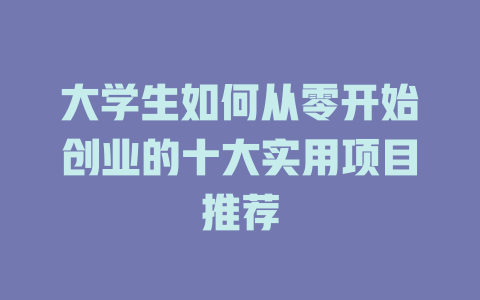大学生如何从零开始创业的十大实用项目推荐-小本创业副业项目推荐_零成本在家赚钱项目_中赚网