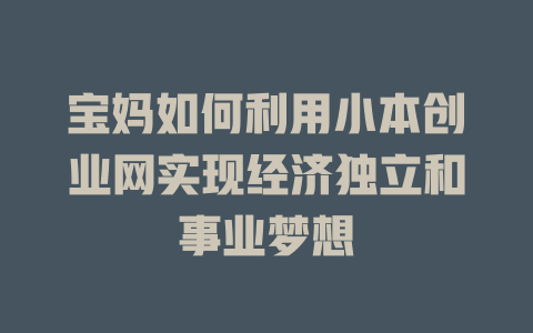 宝妈如何利用小本创业网实现经济独立和事业梦想-小本创业副业项目推荐_零成本在家赚钱项目_中赚网