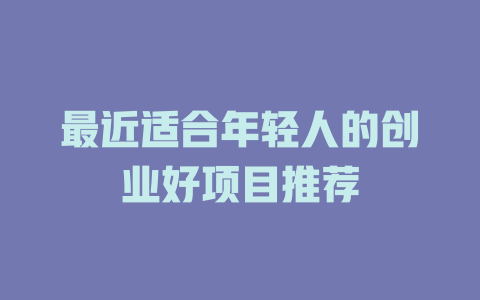 最近适合年轻人的创业好项目推荐-小本创业副业项目推荐_零成本在家赚钱项目_中赚网