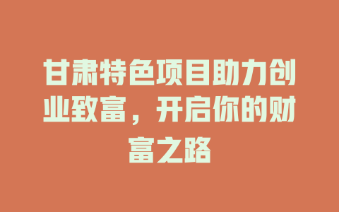 甘肃特色项目助力创业致富，开启你的财富之路-小本创业副业项目推荐_零成本在家赚钱项目_中赚网