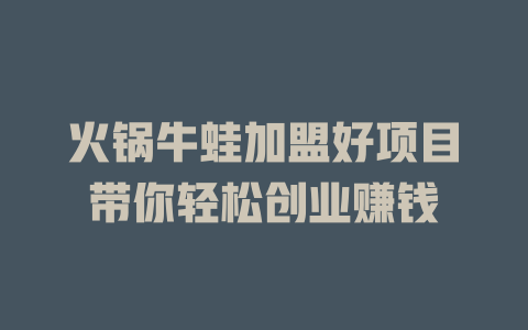 火锅牛蛙加盟好项目带你轻松创业赚钱-小本创业副业项目推荐_零成本在家赚钱项目_中赚网