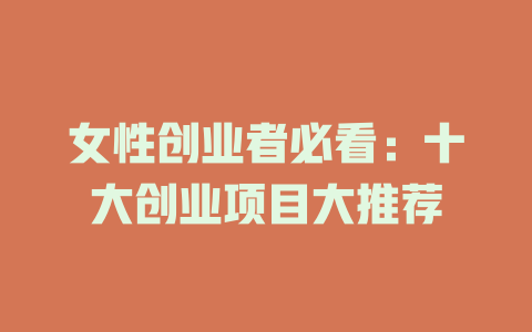 女性创业者必看：十大创业项目大推荐-小本创业副业项目推荐_零成本在家赚钱项目_中赚网