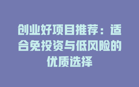 创业好项目推荐：适合免投资与低风险的优质选择-小本创业副业项目推荐_零成本在家赚钱项目_中赚网