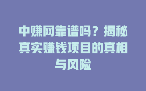 中赚网靠谱吗？揭秘真实赚钱项目的真相与风险-小本创业副业项目推荐_零成本在家赚钱项目_中赚网