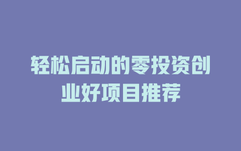 轻松启动的零投资创业好项目推荐-小本创业副业项目推荐_零成本在家赚钱项目_中赚网