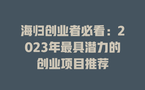 海归创业者必看：2023年最具潜力的创业项目推荐-小本创业副业项目推荐_零成本在家赚钱项目_中赚网