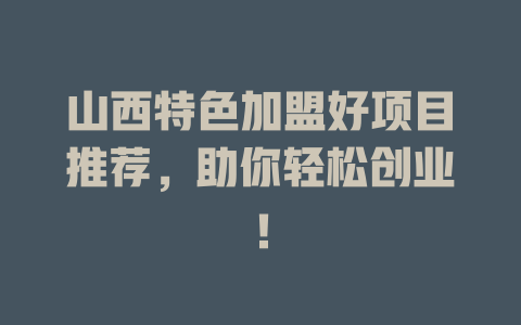 山西特色加盟好项目推荐，助你轻松创业！-小本创业副业项目推荐_零成本在家赚钱项目_中赚网
