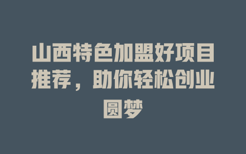 山西特色加盟好项目推荐，助你轻松创业圆梦-小本创业副业项目推荐_零成本在家赚钱项目_中赚网