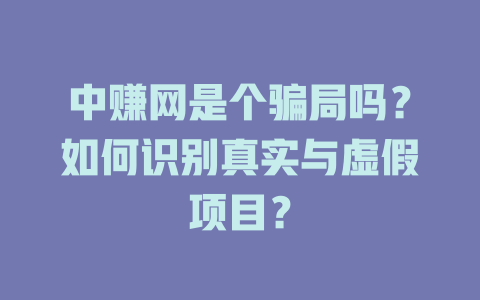 中赚网是个骗局吗？如何识别真实与虚假项目？-小本创业副业项目推荐_零成本在家赚钱项目_中赚网