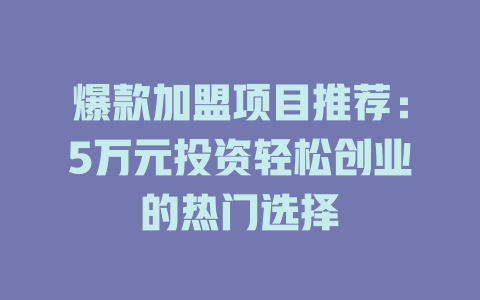 爆款加盟项目推荐：5万元投资轻松创业的热门选择-小本创业副业项目推荐_零成本在家赚钱项目_中赚网