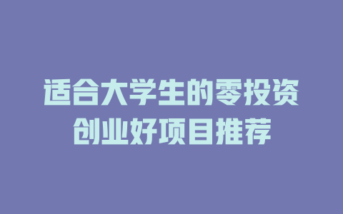 适合大学生的零投资创业好项目推荐-小本创业副业项目推荐_零成本在家赚钱项目_中赚网