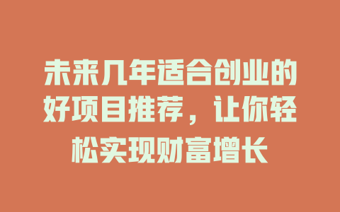 未来几年适合创业的好项目推荐，让你轻松实现财富增长-小本创业副业项目推荐_零成本在家赚钱项目_中赚网