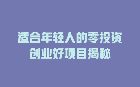适合年轻人的零投资创业好项目揭秘-小本创业副业项目推荐_零成本在家赚钱项目_中赚网