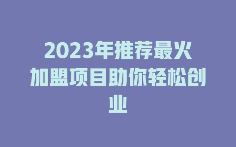 2023年推荐最火加盟项目助你轻松创业-小本创业副业项目推荐_零成本在家赚钱项目_中赚网