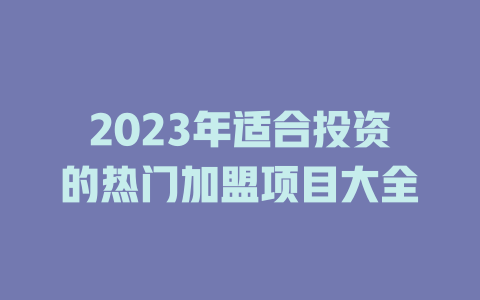 2023年适合投资的热门加盟项目大全-小本创业副业项目推荐_零成本在家赚钱项目_中赚网
