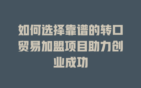 如何选择靠谱的转口贸易加盟项目助力创业成功-小本创业副业项目推荐_零成本在家赚钱项目_中赚网