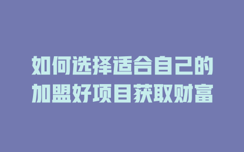 如何选择适合自己的加盟好项目获取财富-小本创业副业项目推荐_零成本在家赚钱项目_中赚网
