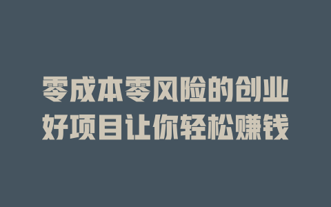 零成本零风险的创业好项目让你轻松赚钱-小本创业副业项目推荐_零成本在家赚钱项目_中赚网