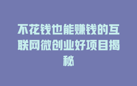 不花钱也能赚钱的互联网微创业好项目揭秘-小本创业副业项目推荐_零成本在家赚钱项目_中赚网