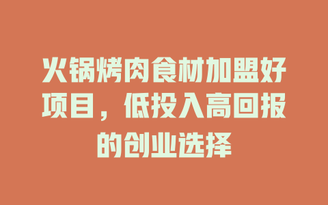 火锅烤肉食材加盟好项目，低投入高回报的创业选择-小本创业副业项目推荐_零成本在家赚钱项目_中赚网