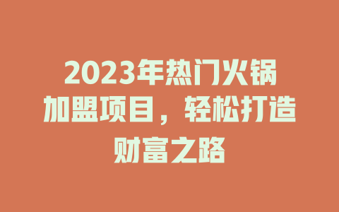 2023年热门火锅加盟项目，轻松打造财富之路-小本创业副业项目推荐_零成本在家赚钱项目_中赚网