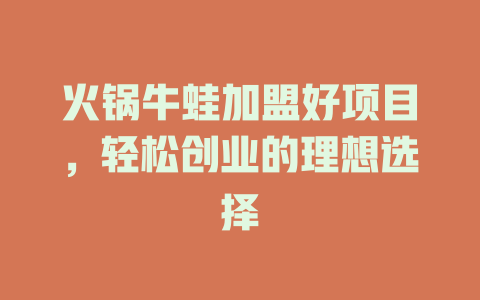 火锅牛蛙加盟好项目，轻松创业的理想选择-小本创业副业项目推荐_零成本在家赚钱项目_中赚网