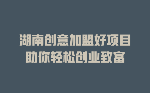 湖南创意加盟好项目助你轻松创业致富-小本创业副业项目推荐_零成本在家赚钱项目_中赚网