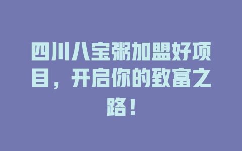 四川八宝粥加盟好项目，开启你的致富之路！-小本创业副业项目推荐_零成本在家赚钱项目_中赚网