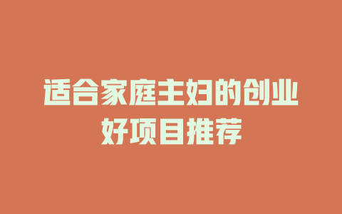 适合家庭主妇的创业好项目推荐-小本创业副业项目推荐_零成本在家赚钱项目_中赚网