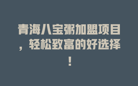 青海八宝粥加盟项目，轻松致富的好选择！-小本创业副业项目推荐_零成本在家赚钱项目_中赚网