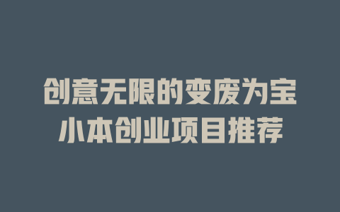 创意无限的变废为宝小本创业项目推荐-小本创业副业项目推荐_零成本在家赚钱项目_中赚网
