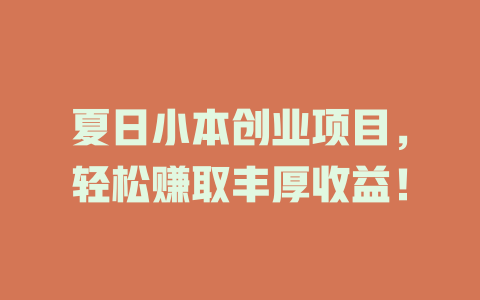 夏日小本创业项目，轻松赚取丰厚收益！-小本创业副业项目推荐_零成本在家赚钱项目_中赚网
