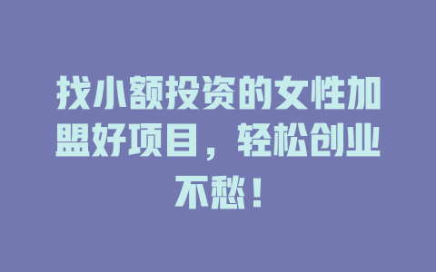 找小额投资的女性加盟好项目，轻松创业不愁！-小本创业副业项目推荐_零成本在家赚钱项目_中赚网