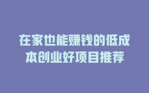 在家也能赚钱的低成本创业好项目推荐-小本创业副业项目推荐_零成本在家赚钱项目_中赚网
