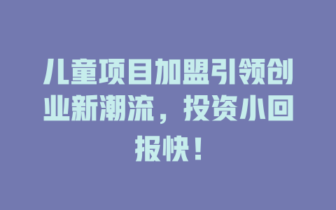 儿童项目加盟引领创业新潮流，投资小回报快！-小本创业副业项目推荐_零成本在家赚钱项目_中赚网