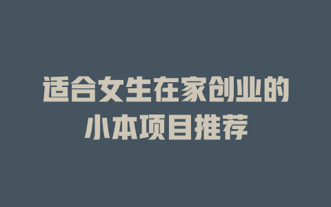 适合女生在家创业的小本项目推荐-小本创业副业项目推荐_零成本在家赚钱项目_中赚网