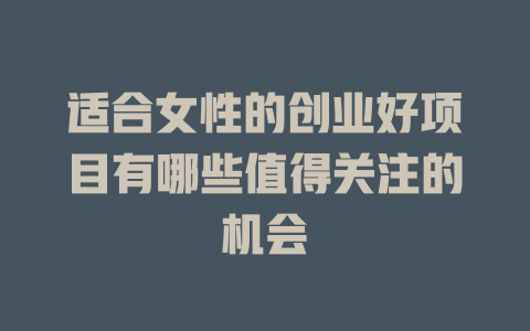 适合女性的创业好项目有哪些值得关注的机会-小本创业副业项目推荐_零成本在家赚钱项目_中赚网