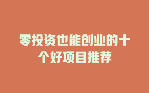 零投资也能创业的十个好项目推荐-小本创业副业项目推荐_零成本在家赚钱项目_中赚网