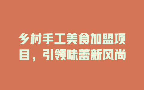 乡村手工美食加盟项目，引领味蕾新风尚-小本创业副业项目推荐_零成本在家赚钱项目_中赚网