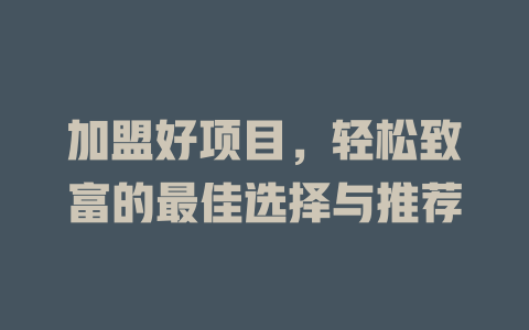 加盟好项目，轻松致富的最佳选择与推荐-小本创业副业项目推荐_零成本在家赚钱项目_中赚网