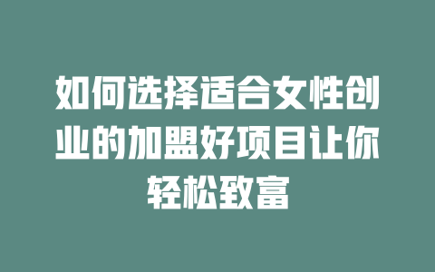 如何选择适合女性创业的加盟好项目让你轻松致富-小本创业副业项目推荐_零成本在家赚钱项目_中赚网