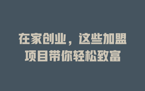 在家创业，这些加盟项目带你轻松致富-小本创业副业项目推荐_零成本在家赚钱项目_中赚网