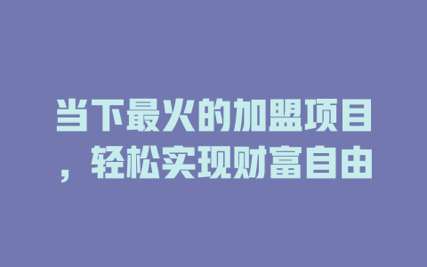 当下最火的加盟项目，轻松实现财富自由-小本创业副业项目推荐_零成本在家赚钱项目_中赚网