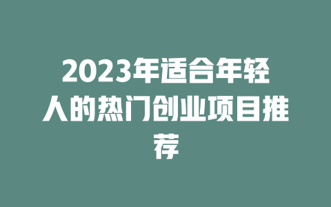 2023年适合年轻人的热门创业项目推荐-小本创业副业项目推荐_零成本在家赚钱项目_中赚网