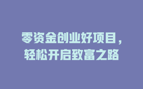 零资金创业好项目，轻松开启致富之路-小本创业副业项目推荐_零成本在家赚钱项目_中赚网