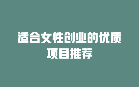 适合女性创业的优质项目推荐-小本创业副业项目推荐_零成本在家赚钱项目_中赚网
